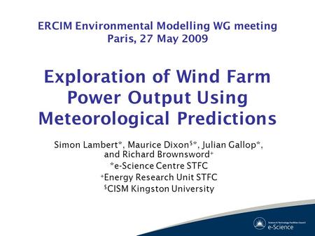 ERCIM Environmental Modelling WG meeting Paris, 27 May 2009 Exploration of Wind Farm Power Output Using Meteorological Predictions Simon Lambert*, Maurice.