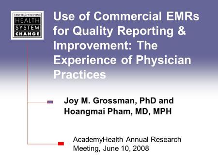 Use of Commercial EMRs for Quality Reporting & Improvement: The Experience of Physician Practices Joy M. Grossman, PhD and Hoangmai Pham, MD, MPH AcademyHealth.