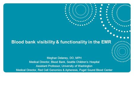 Blood bank visibility & functionality in the EMR Meghan Delaney, DO, MPH Medical Director, Blood Bank, Seattle Children’s Hospital Assistant Professor,