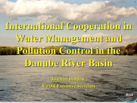 International Cooperation in Water Management and Pollution Control in the Danube River Basin Joachim Bendow, ICPDR Executive Secretary 1.