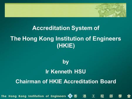 The Hong Kong Institution of Engineers 香港工程師學會 1 Accreditation System of The Hong Kong Institution of Engineers (HKIE) by Ir Kenneth HSU Chairman of HKIE.