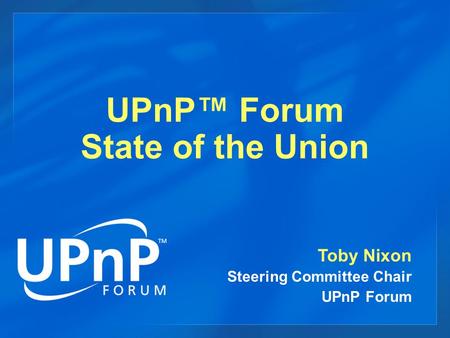 UPnP™ Forum State of the Union Toby Nixon Steering Committee Chair UPnP Forum.