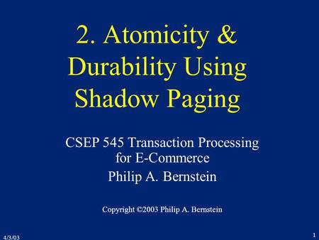 4/3/03 1 2. Atomicity & Durability Using Shadow Paging CSEP 545 Transaction Processing for E-Commerce Philip A. Bernstein Copyright ©2003 Philip A. Bernstein.
