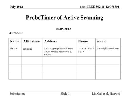 Doc.: IEEE 802.11-12/0788r1 Submission ProbeTimer of Active Scanning July 2012 Lin Cai et al, Huawei.Slide 1 Authors: NameAffiliationsAddressPhoneemail.