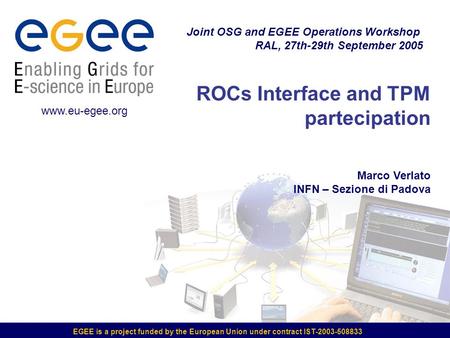 EGEE is a project funded by the European Union under contract IST-2003-508833 ROCs Interface and TPM partecipation Marco Verlato INFN – Sezione di Padova.