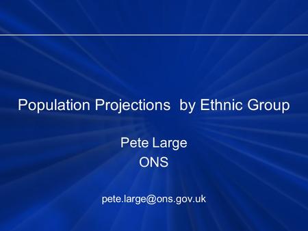 Population Projections by Ethnic Group Pete Large ONS