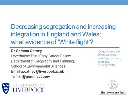 Decreasing segregation and increasing integration in England and Wales: what evidence of ‘White flight’? Dr Gemma Catney Leverhulme Trust Early Career.