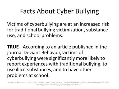Facts About Cyber Bullying Victims of cyberbullying are at an increased risk for traditional bullying victimization, substance use, and school problems.