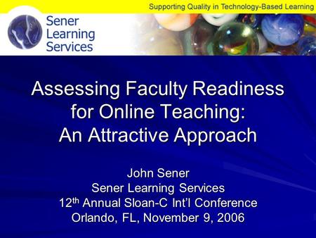 Assessing Faculty Readiness for Online Teaching: An Attractive Approach John Sener Sener Learning Services 12 th Annual Sloan-C Int’l Conference Orlando,