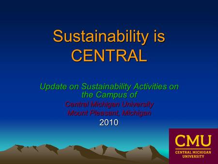 Sustainability is CENTRAL Update on Sustainability Activities on the Campus of Central Michigan University Mount Pleasant, Michigan 2010.