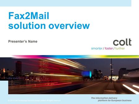 © 2011 Colt Technology Services Group Limited. All rights reserved Fax2Mail solution overview Presenter’s Name.