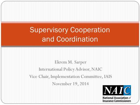Ekrem M. Sarper International Policy Advisor, NAIC Vice Chair, Implementation Committee, IAIS November 19, 2014 Supervisory Cooperation and Coordination.