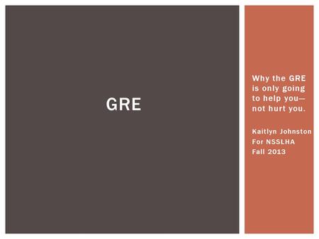 Why the GRE is only going to help you— not hurt you. Kaitlyn Johnston For NSSLHA Fall 2013 GRE.