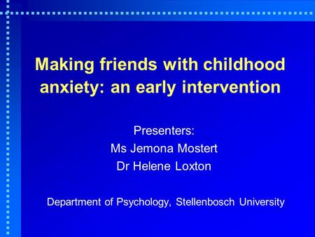 Making friends with childhood anxiety: an early intervention Presenters: Ms Jemona Mostert Dr Helene Loxton Department of Psychology, Stellenbosch University.