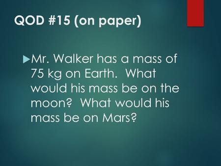 QOD #15 (on paper)  Mr. Walker has a mass of 75 kg on Earth. What would his mass be on the moon? What would his mass be on Mars?