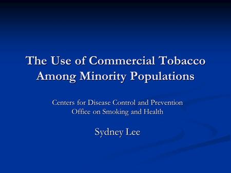 The Use of Commercial Tobacco Among Minority Populations Centers for Disease Control and Prevention Office on Smoking and Health Sydney Lee.