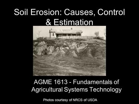 Soil Erosion: Causes, Control & Estimation AGME 1613 - Fundamentals of Agricultural Systems Technology Photos courtesy of NRCS of USDA.