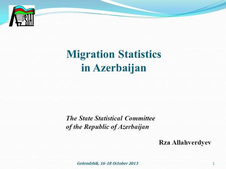 Migration Statistics in Azerbaijan 1Gelendzhik, 16-18 October 2013 The State Statistical Committee of the Republic of Azerbaijan Rza Allahverdyev.
