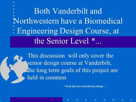 Both Vanderbilt and Northwestern have a Biomedical Engineering Design Course, at the Senior Level *... This discussion will only cover the senior design.