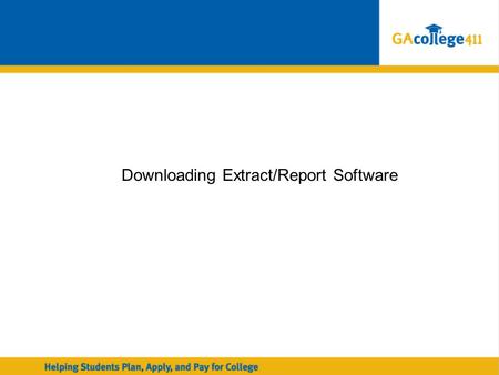 Downloading Extract/Report Software. Georgia Student Finance Commission GAcollege411 Transcript Exchange: GAcollege411 Transcript Exchange: Using Data.