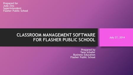 CLASSROOM MANAGEMENT SOFTWARE FOR FLASHER PUBLIC SCHOOL Prepared for Judy Zins Superintendent Flasher Public School Prepared by Tana Schafer Business Education.
