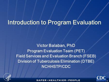 TM Introduction to Program Evaluation Victor Balaban, PhD Program Evaluation Team (PET) Field Services and Evaluation Branch (FSEB) Division of Tuberculosis.