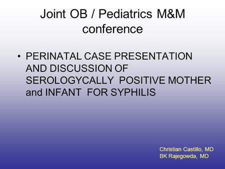 Joint OB / Pediatrics M&M conference PERINATAL CASE PRESENTATION AND DISCUSSION OF SEROLOGYCALLY POSITIVE MOTHER and INFANT FOR SYPHILIS Christian Castillo,