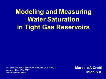 Modeling and Measuring Water Saturation in Tight Gas Reservoirs Marcelo A Crotti Inlab S.A. INTERNATIONAL SEMINAR ON TIGHT GAS SANDS August 14th – 15th,