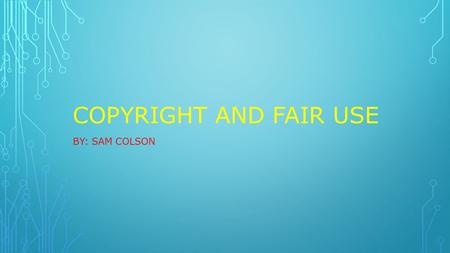 COPYRIGHT AND FAIR USE BY: SAM COLSON. WHAT IS COPYRIGHT? Copyright is a federal law that protects original works. It applies to published and unpublished.
