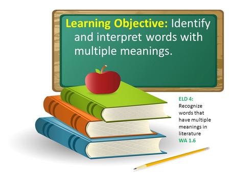 Learning Objective: Identify and interpret words with multiple meanings. ELD 4: Recognize words that have multiple meanings in literature WA 1.6.