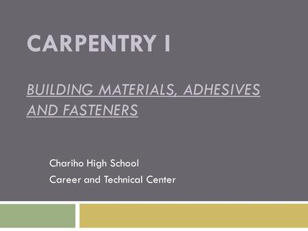 CARPENTRY I BUILDING MATERIALS, ADHESIVES AND FASTENERS Chariho High School Career and Technical Center.