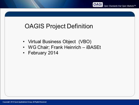 Open Standards that Open Markets™ OAGIS Project Definition Virtual Business Object (VBO) WG Chair; Frank Heinrich – iBASEt February 2014 Copyright 2014.