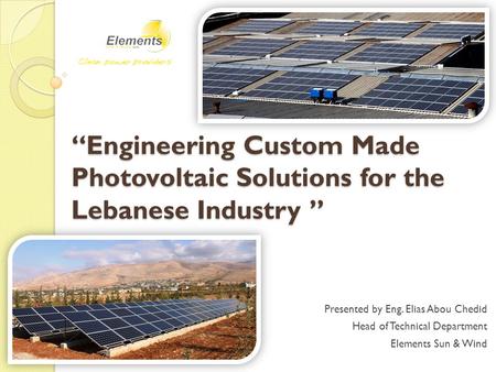“Engineering Custom Made Photovoltaic Solutions for the Lebanese Industry ” Presented by Eng. Elias Abou Chedid Head of Technical Department Elements Sun.