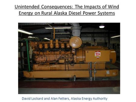 Unintended Consequences: The Impacts of Wind Energy on Rural Alaska Diesel Power Systems David Lockard and Alan Fetters, Alaska Energy Authority.