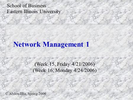 Network Management 1 School of Business Eastern Illinois University © Abdou Illia, Spring 2006 (Week 15, Friday 4/21/2006) (Week 16, Monday 4/24/2006)