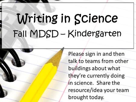 Writing in Science Fall MDSD – Kindergarten Please sign in and then talk to teams from other buildings about what they’re currently doing in science. Share.