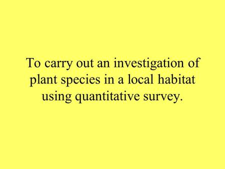 To carry out an investigation of plant species in a local habitat using quantitative survey.