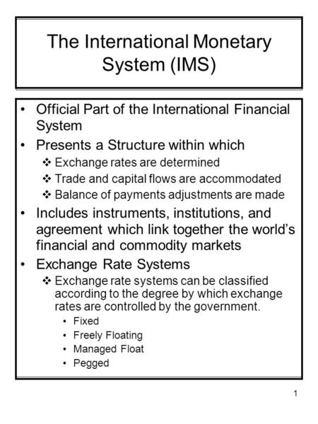 1 The International Monetary System (IMS) Official Part of the International Financial System Presents a Structure within which  Exchange rates are determined.