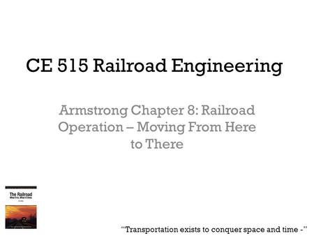 CE 515 Railroad Engineering Armstrong Chapter 8: Railroad Operation – Moving From Here to There “Transportation exists to conquer space and time -”