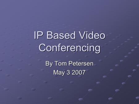 IP Based Video Conferencing By Tom Petersen May 3 2007.