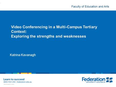 Faculty of Education and Arts Video Conferencing in a Multi-Campus Tertiary Context: Exploring the strengths and weaknesses Katrina Kavanagh :