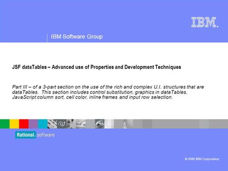 ® IBM Software Group © 2006 IBM Corporation JSF dataTables – Advanced use of Properties and Development Techniques Part III – of a 3-part section on the.