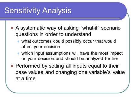 Sensitivity Analysis A systematic way of asking “what-if” scenario questions in order to understand what outcomes could possibly occur that would affect.