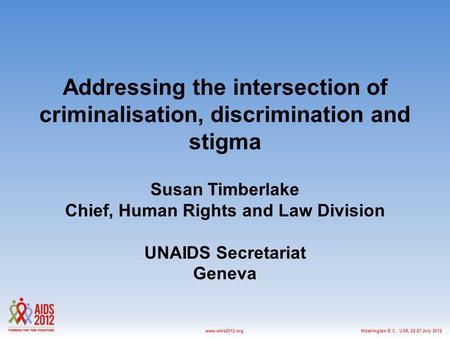 Washington D.C., USA, 22-27 July 2012www.aids2012.org Addressing the intersection of criminalisation, discrimination and stigma Susan Timberlake Chief,