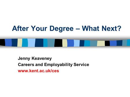 After Your Degree – What Next? Jenny Keaveney Careers and Employability Service www.kent.ac.uk/ces.