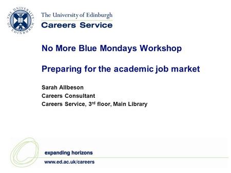No More Blue Mondays Workshop Preparing for the academic job market Sarah Allbeson Careers Consultant Careers Service, 3 rd floor, Main Library.