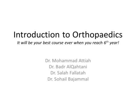 Introduction to Orthopaedics It will be your best course ever when you reach 6 th year! Dr. Mohammad Attiah Dr. Badr AlQahtani Dr. Salah Fallatah Dr. Sohail.