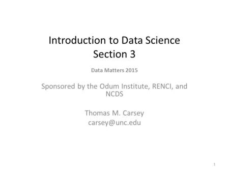 Introduction to Data Science Section 3 Data Matters 2015 Sponsored by the Odum Institute, RENCI, and NCDS Thomas M. Carsey 1.