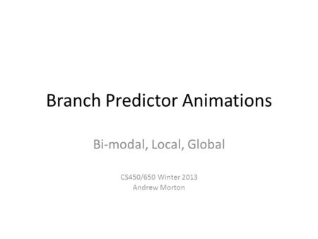 Branch Predictor Animations Bi-modal, Local, Global CS450/650 Winter 2013 Andrew Morton.