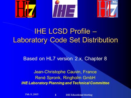 Feb. 9, 2005 IHE Educational Meeting 1 IHE LCSD Profile – Laboratory Code Set Distribution Based on HL7 version 2.x, Chapter 8 Jean-Christophe Cauvin,
